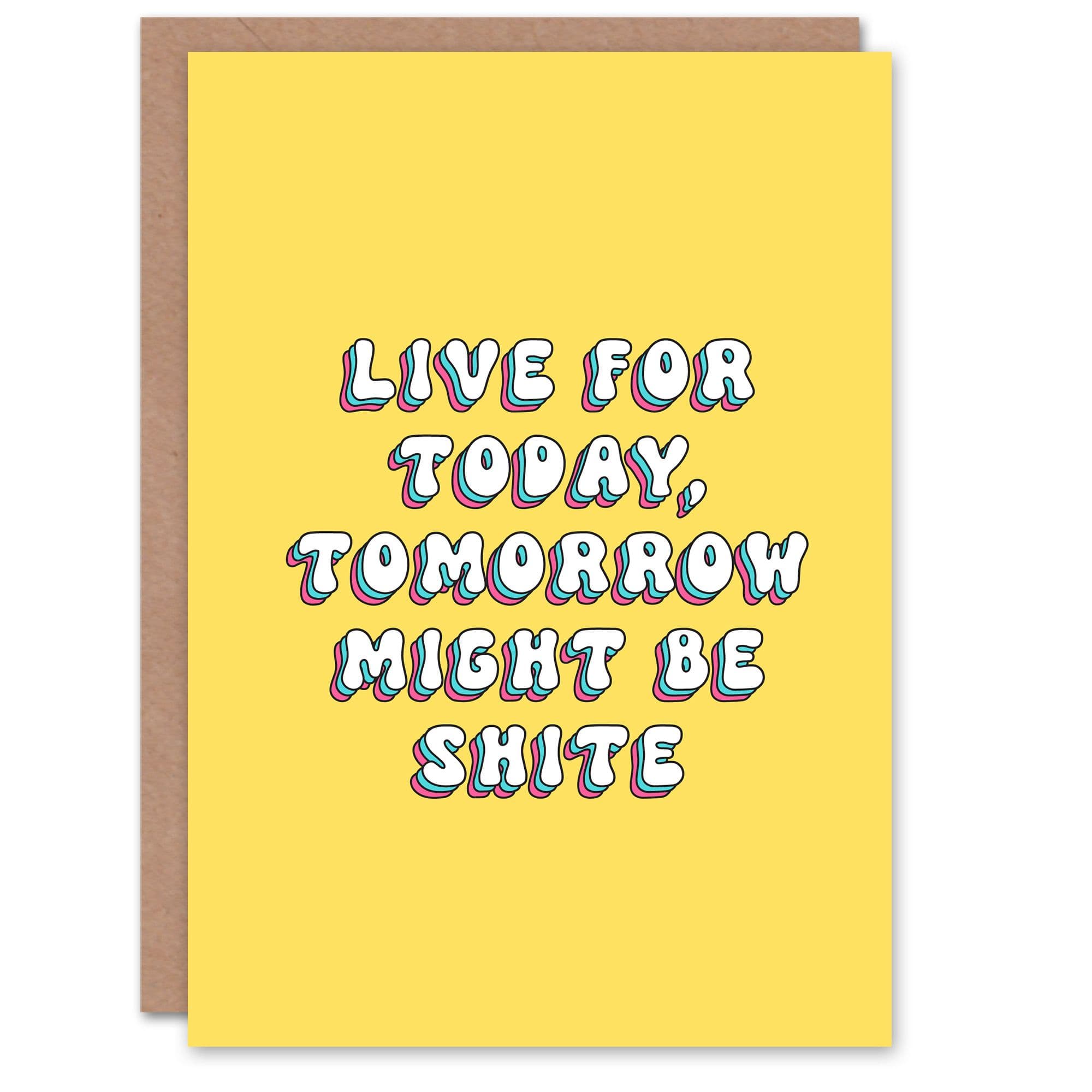 Greeting Card Live For Today Tomorrow Might be Shite Birthday